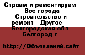 Строим и ремонтируем - Все города Строительство и ремонт » Другое   . Белгородская обл.,Белгород г.